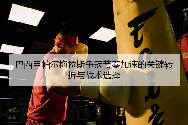 巴西甲帕尔梅拉斯争冠节奏加速的关键转折与战术选择