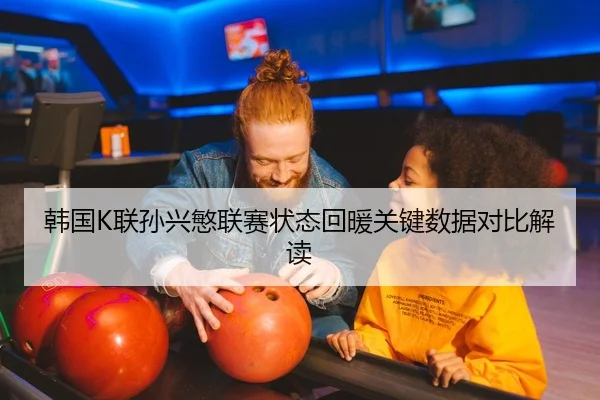 韩国K联孙兴慜联赛状态回暖关键数据对比解读